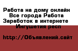Работа на дому-онлайн - Все города Работа » Заработок в интернете   . Ингушетия респ.